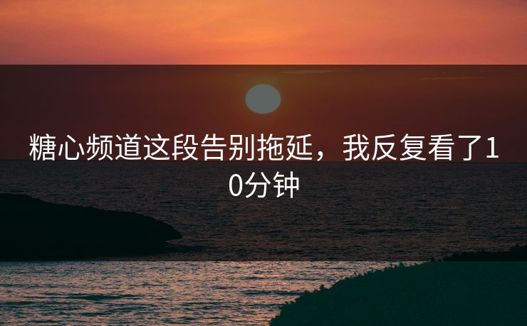 糖心频道这段告别拖延，我反复看了10分钟