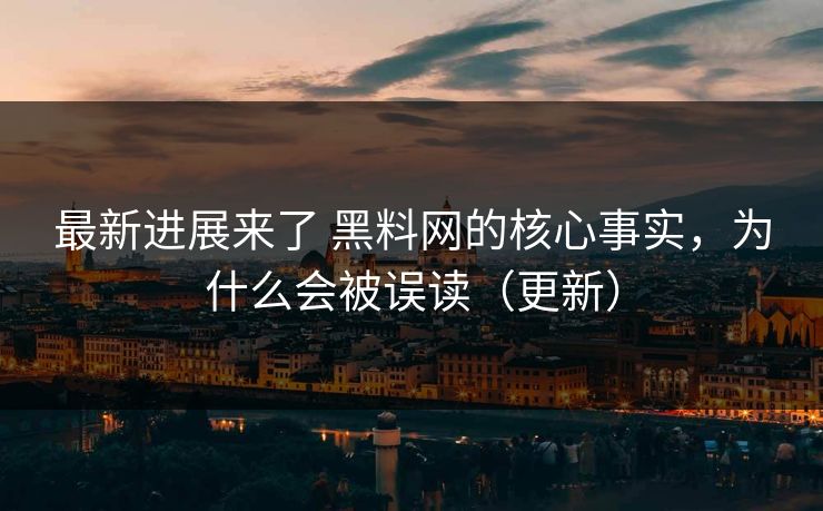 最新进展来了 黑料网的核心事实，为什么会被误读（更新）
