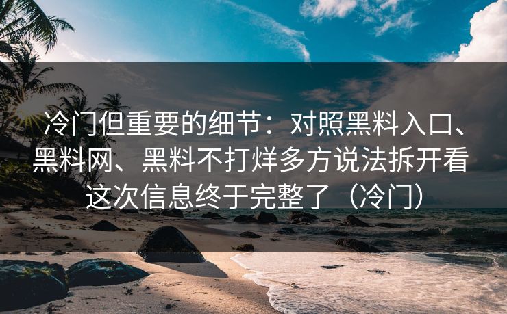 冷门但重要的细节：对照黑料入口、黑料网、黑料不打烊多方说法拆开看 这次信息终于完整了（冷门）