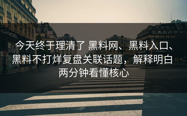 今天终于理清了 黑料网、黑料入口、黑料不打烊复盘关联话题，解释明白 两分钟看懂核心