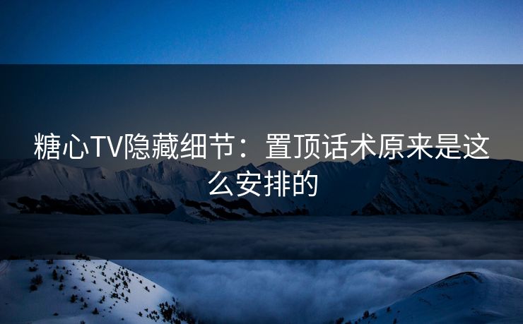 糖心TV隐藏细节：置顶话术原来是这么安排的