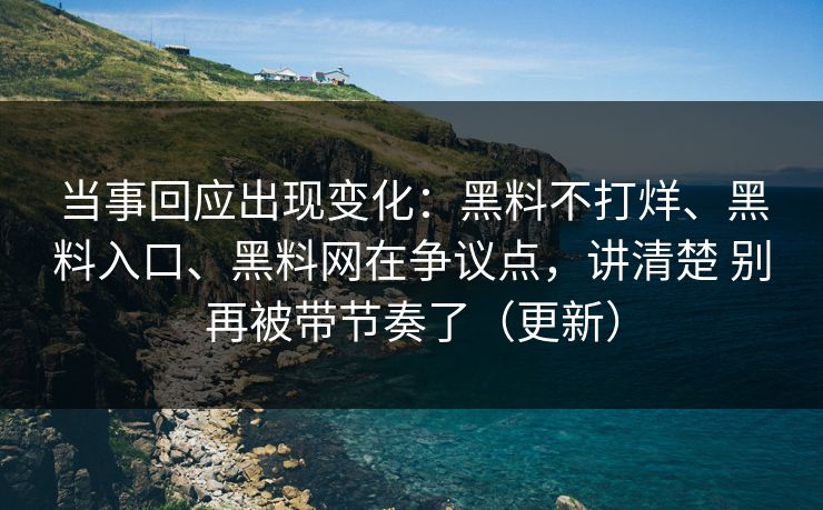 当事回应出现变化：黑料不打烊、黑料入口、黑料网在争议点，讲清楚 别再被带节奏了（更新）