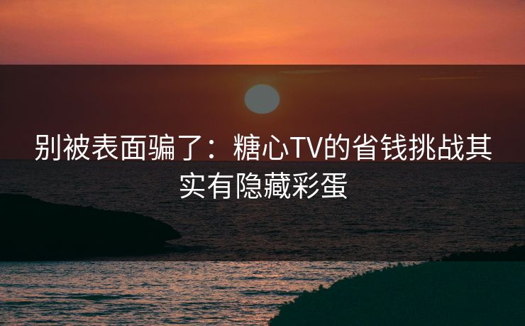 别被表面骗了：糖心TV的省钱挑战其实有隐藏彩蛋