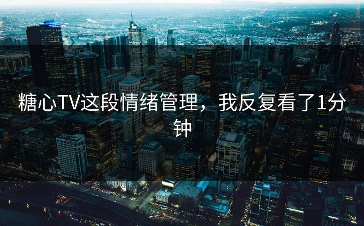 糖心TV这段情绪管理，我反复看了1分钟