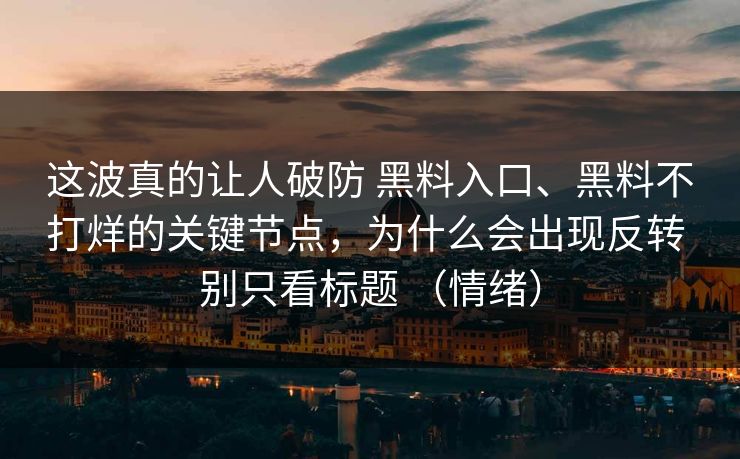 这波真的让人破防 黑料入口、黑料不打烊的关键节点，为什么会出现反转 别只看标题 （情绪）