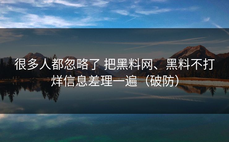 很多人都忽略了 把黑料网、黑料不打烊信息差理一遍（破防）