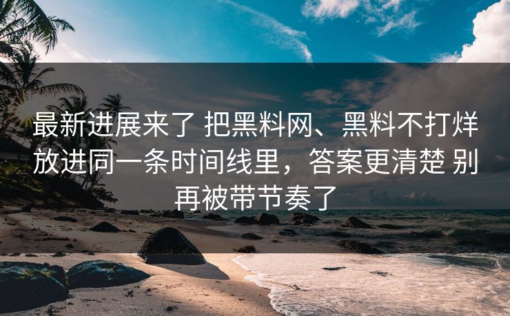 最新进展来了 把黑料网、黑料不打烊放进同一条时间线里，答案更清楚 别再被带节奏了