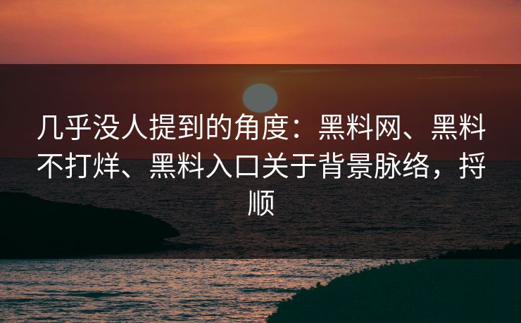 几乎没人提到的角度：黑料网、黑料不打烊、黑料入口关于背景脉络，捋顺