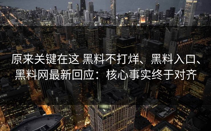 原来关键在这 黑料不打烊、黑料入口、黑料网最新回应：核心事实终于对齐