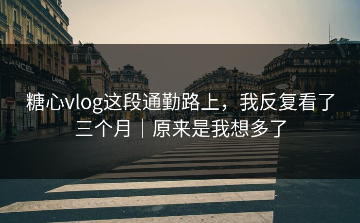 糖心vlog这段通勤路上，我反复看了三个月｜原来是我想多了