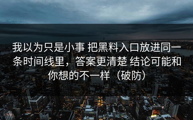 我以为只是小事 把黑料入口放进同一条时间线里，答案更清楚 结论可能和你想的不一样（破防）