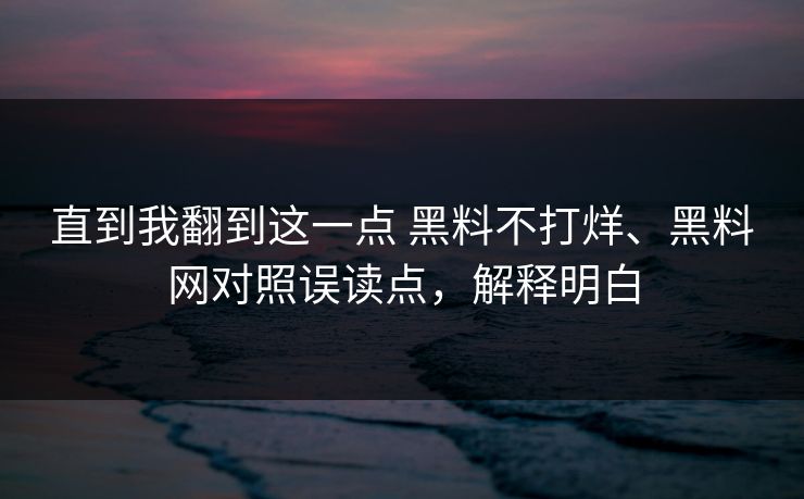 直到我翻到这一点 黑料不打烊、黑料网对照误读点，解释明白