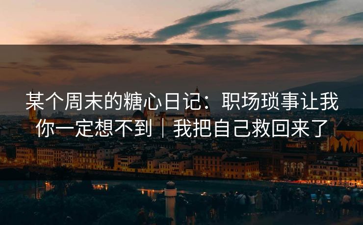 某个周末的糖心日记：职场琐事让我你一定想不到｜我把自己救回来了
