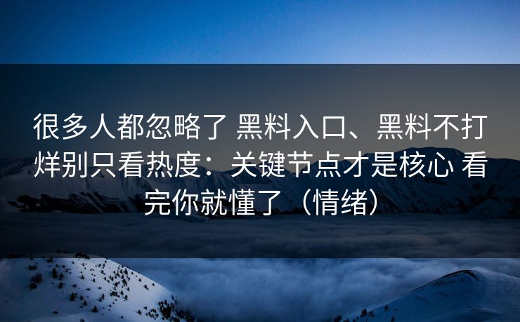 很多人都忽略了 黑料入口、黑料不打烊别只看热度：关键节点才是核心 看完你就懂了（情绪）