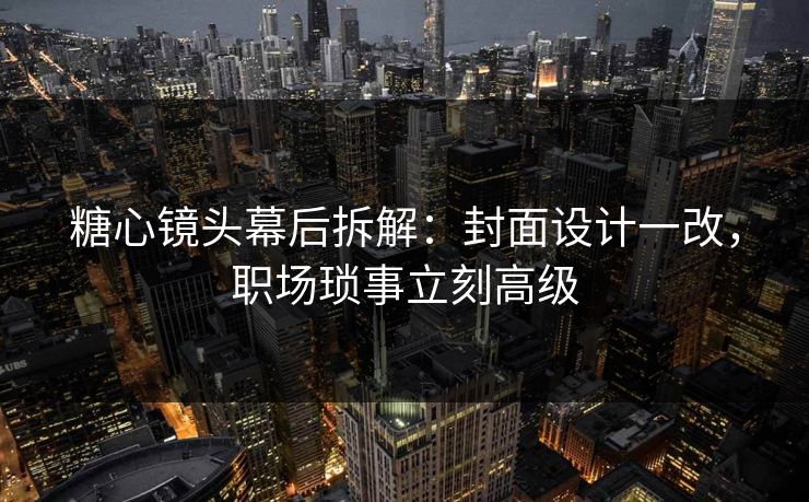 糖心镜头幕后拆解：封面设计一改，职场琐事立刻高级