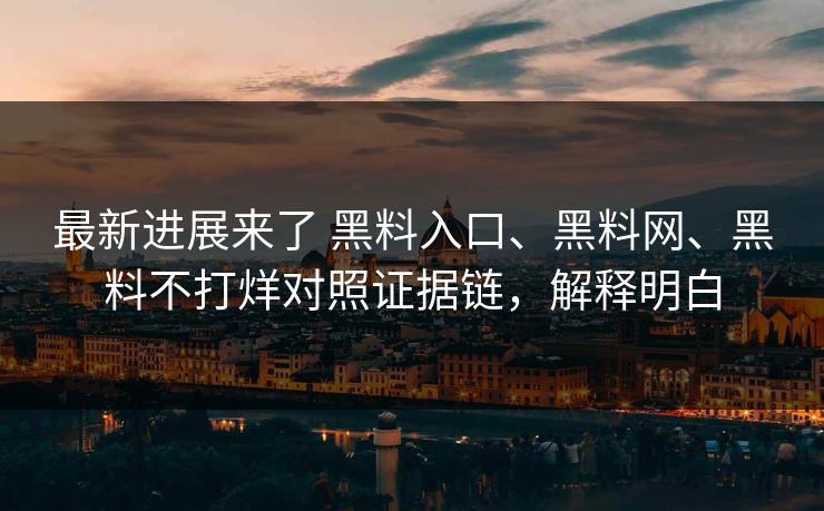 最新进展来了 黑料入口、黑料网、黑料不打烊对照证据链，解释明白