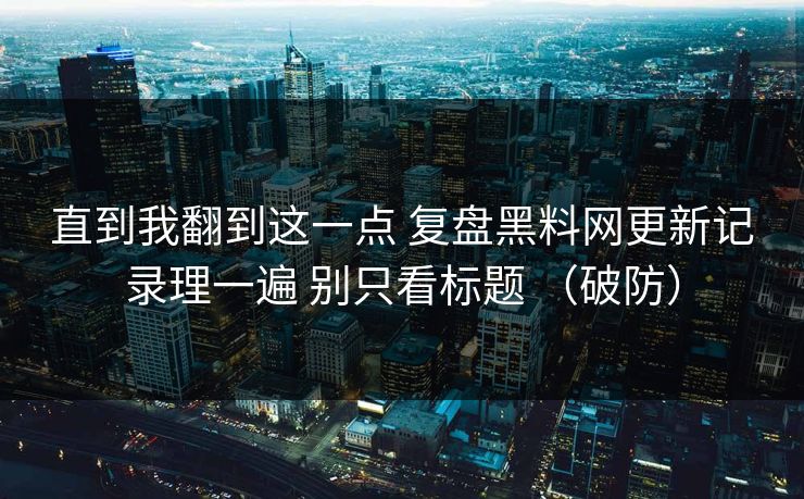 直到我翻到这一点 复盘黑料网更新记录理一遍 别只看标题 （破防）