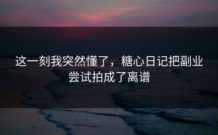 这一刻我突然懂了,糖心日记把副业尝试拍成了离谱 这一刻我突然懂了,糖心日记把副业尝试拍成了离谱