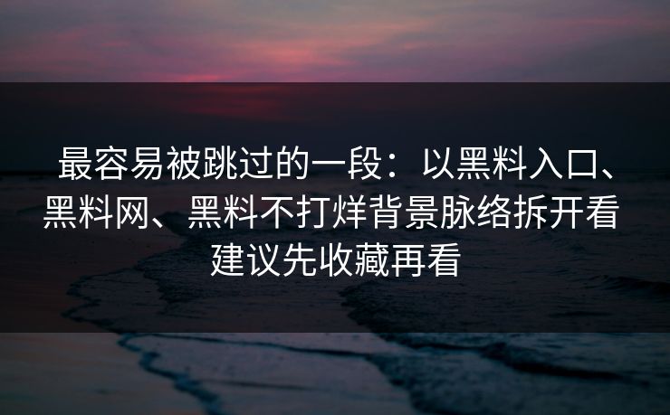 最容易被跳过的一段：以黑料入口、黑料网、黑料不打烊背景脉络拆开看 建议先收藏再看