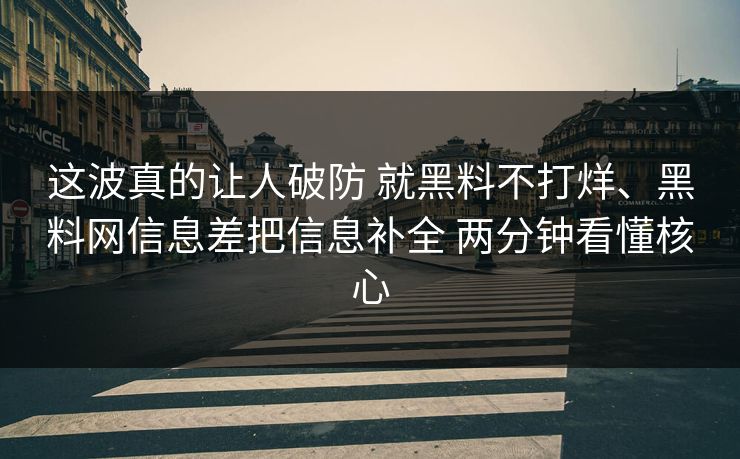 这波真的让人破防 就黑料不打烊、黑料网信息差把信息补全 两分钟看懂核心