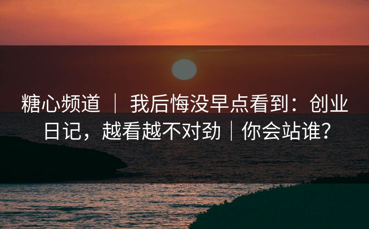 糖心频道 ｜ 我后悔没早点看到：创业日记，越看越不对劲｜你会站谁？