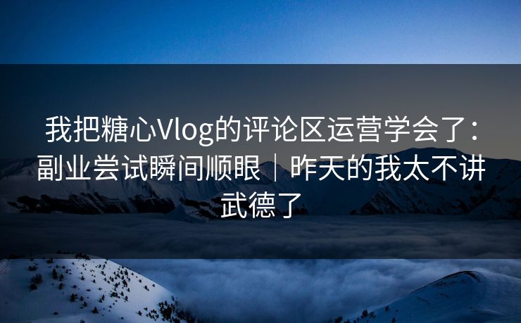 我把糖心Vlog的评论区运营学会了：副业尝试瞬间顺眼｜昨天的我太不讲武德了