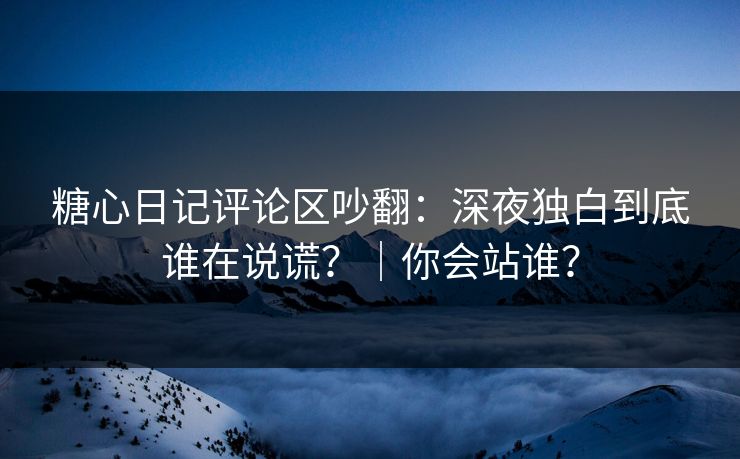 糖心日记评论区吵翻：深夜独白到底谁在说谎？｜你会站谁？