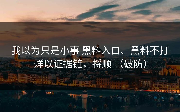 我以为只是小事 黑料入口、黑料不打烊以证据链,捋顺 (破防) 我以为只是小事 黑料入口、黑料不打烊以证据链,捋顺 (破防)