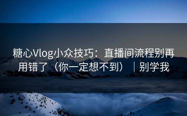 糖心Vlog小众技巧：直播间流程别再用错了（你一定想不到）｜别学我