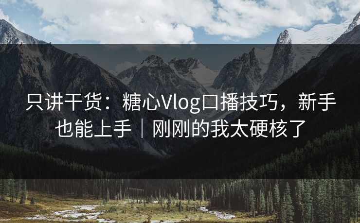只讲干货：糖心Vlog口播技巧，新手也能上手｜刚刚的我太硬核了