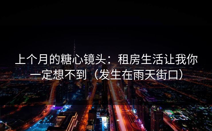 上个月的糖心镜头：租房生活让我你一定想不到（发生在雨天街口）