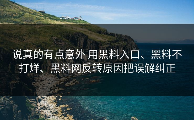 说真的有点意外 用黑料入口、黑料不打烊、黑料网反转原因把误解纠正