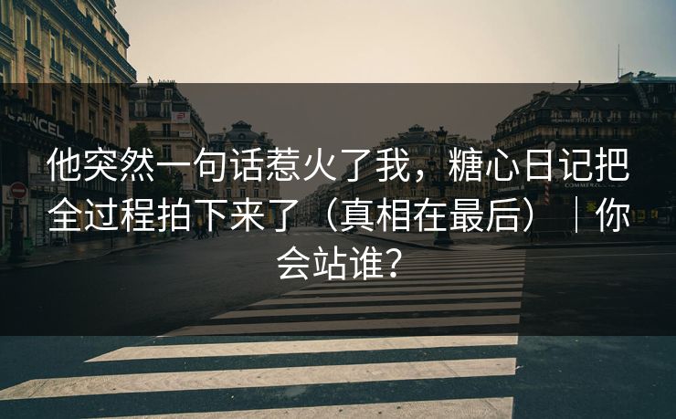 他突然一句话惹火了我，糖心日记把全过程拍下来了（真相在最后）｜你会站谁？