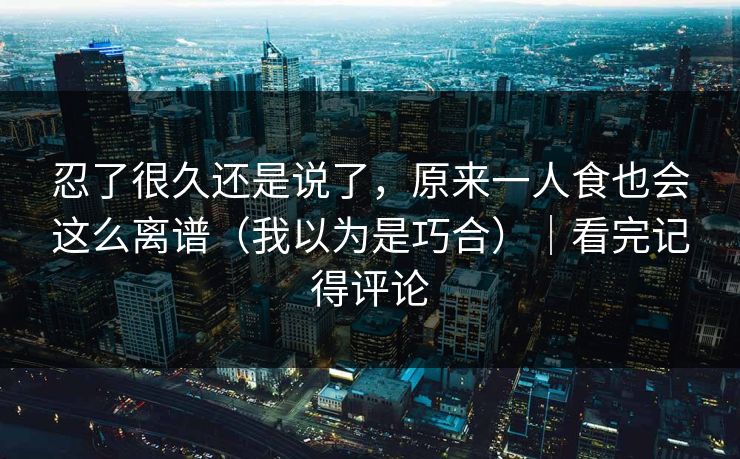忍了很久还是说了，原来一人食也会这么离谱（我以为是巧合）｜看完记得评论