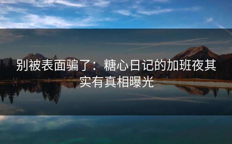 别被表面骗了：糖心日记的加班夜其实有真相曝光