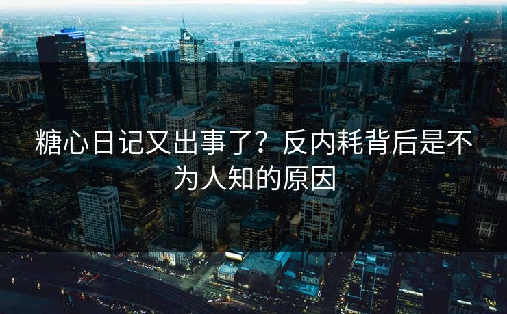 糖心日记又出事了？反内耗背后是不为人知的原因