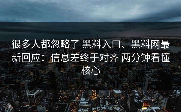 很多人都忽略了 黑料入口、黑料网最新回应：信息差终于对齐 两分钟看懂核心