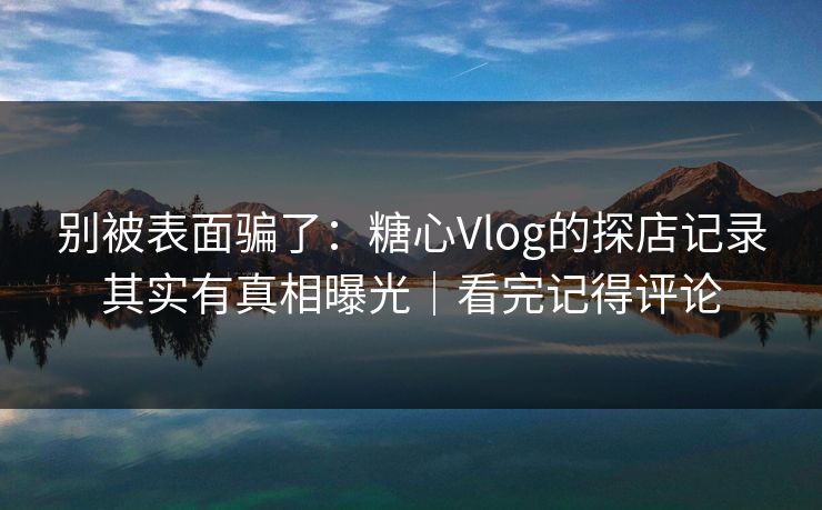 别被表面骗了：糖心Vlog的探店记录其实有真相曝光｜看完记得评论
