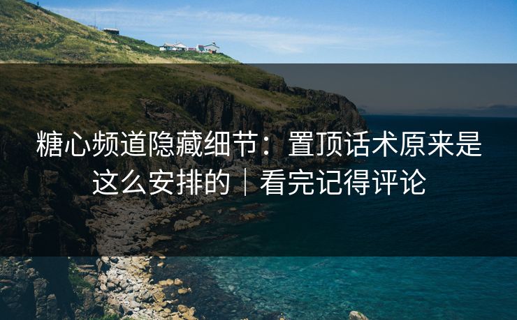 糖心频道隐藏细节：置顶话术原来是这么安排的｜看完记得评论