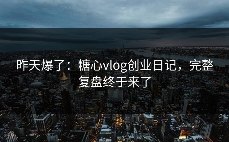 昨天爆了：糖心vlog创业日记，完整复盘终于来了