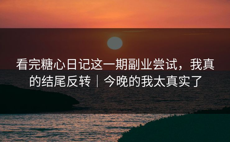 看完糖心日记这一期副业尝试，我真的结尾反转｜今晚的我太真实了
