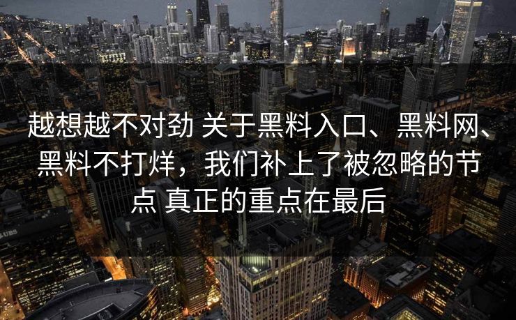 越想越不对劲 关于黑料入口、黑料网、黑料不打烊，我们补上了被忽略的节点 真正的重点在最后