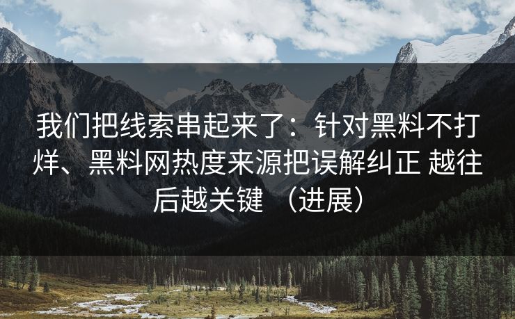 我们把线索串起来了：针对黑料不打烊、黑料网热度来源把误解纠正 越往后越关键 （进展）