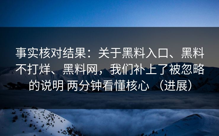 事实核对结果：关于黑料入口、黑料不打烊、黑料网，我们补上了被忽略的说明 两分钟看懂核心 （进展）