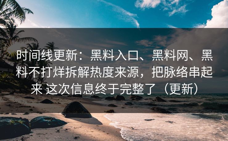 时间线更新：黑料入口、黑料网、黑料不打烊拆解热度来源，把脉络串起来 这次信息终于完整了（更新）