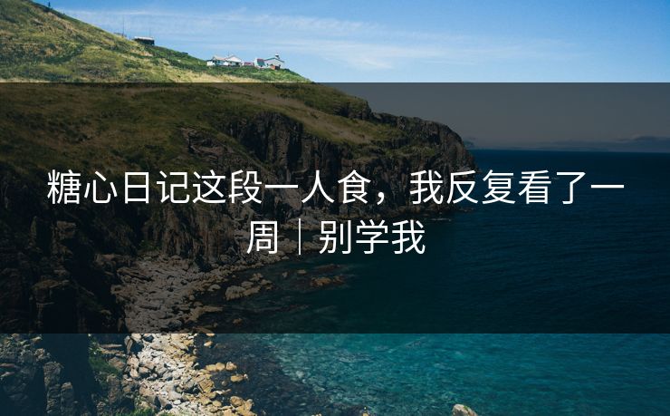 糖心日记这段一人食，我反复看了一周｜别学我
