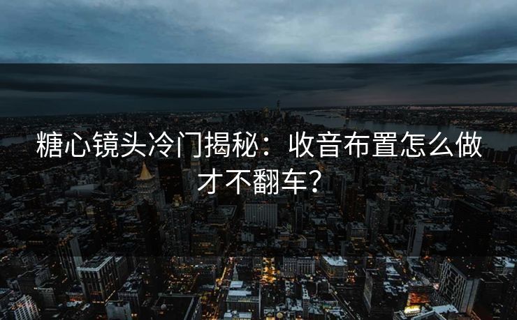 糖心镜头冷门揭秘：收音布置怎么做才不翻车？