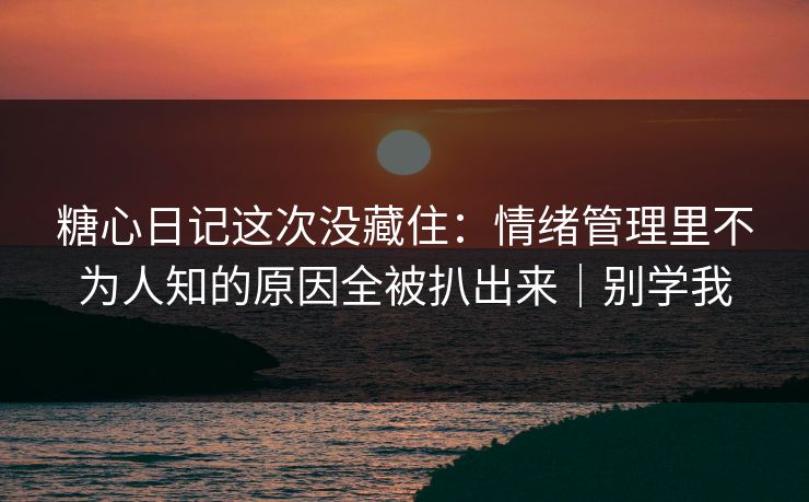 糖心日记这次没藏住：情绪管理里不为人知的原因全被扒出来｜别学我