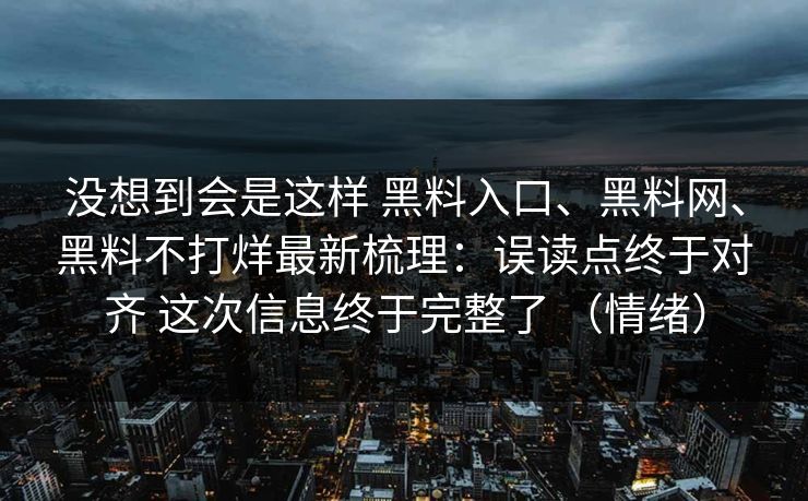 没想到会是这样 黑料入口、黑料网、黑料不打烊最新梳理：误读点终于对齐 这次信息终于完整了 （情绪）