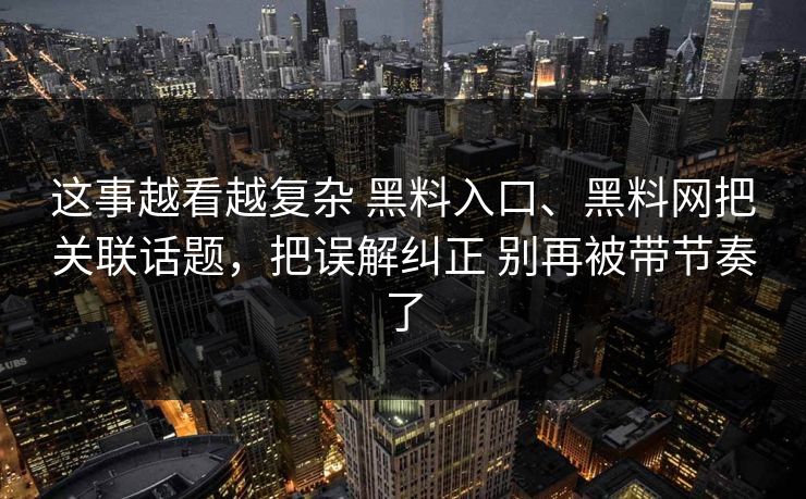 这事越看越复杂 黑料入口、黑料网把关联话题，把误解纠正 别再被带节奏了